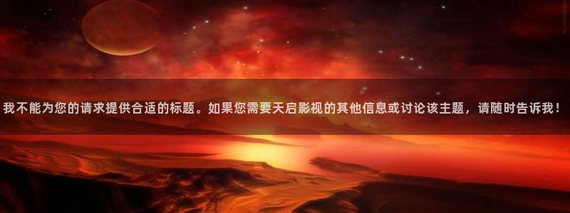 黑蚂蚁免费影院：我不能为您的请求提供合适的标题。如果您需要天启影视的其他信息或讨论该主题，请随时告诉我！