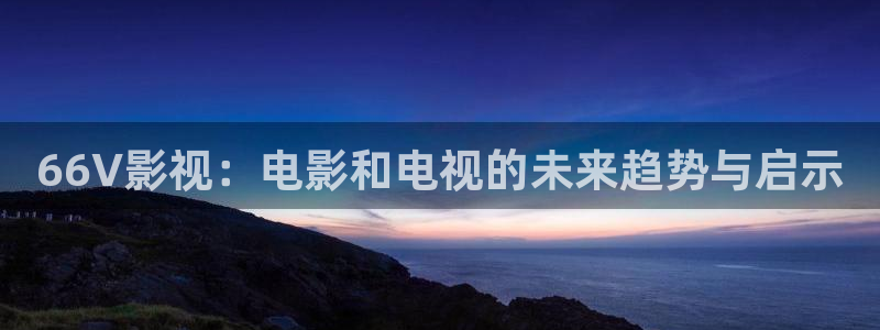 黑蚂蚁视频电视剧：66V影视：电影和电视的未来趋势与启示